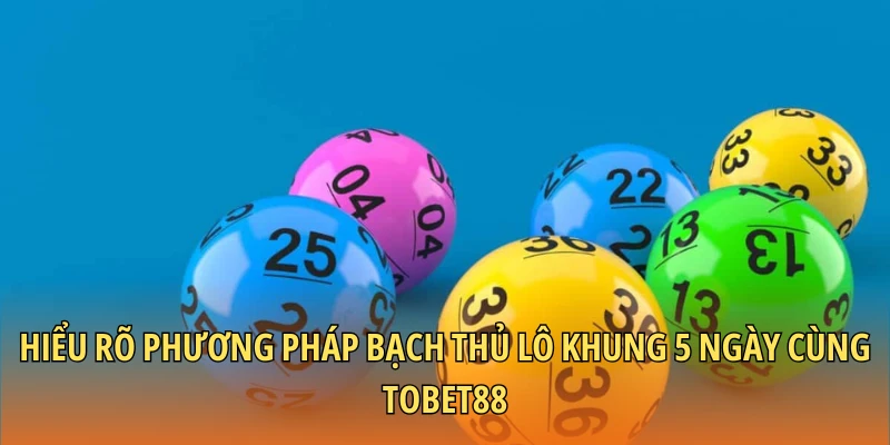 Hiểu rõ phương pháp bạch thủ lô khung 5 ngày cùng BETVISA