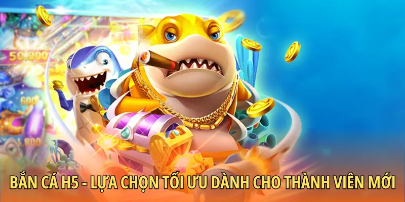 Bắn cá H5 - Lựa chọn tối ưu dành cho thành viên mới